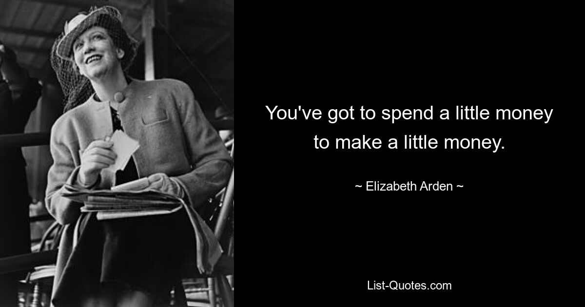 You've got to spend a little money to make a little money. — © Elizabeth Arden