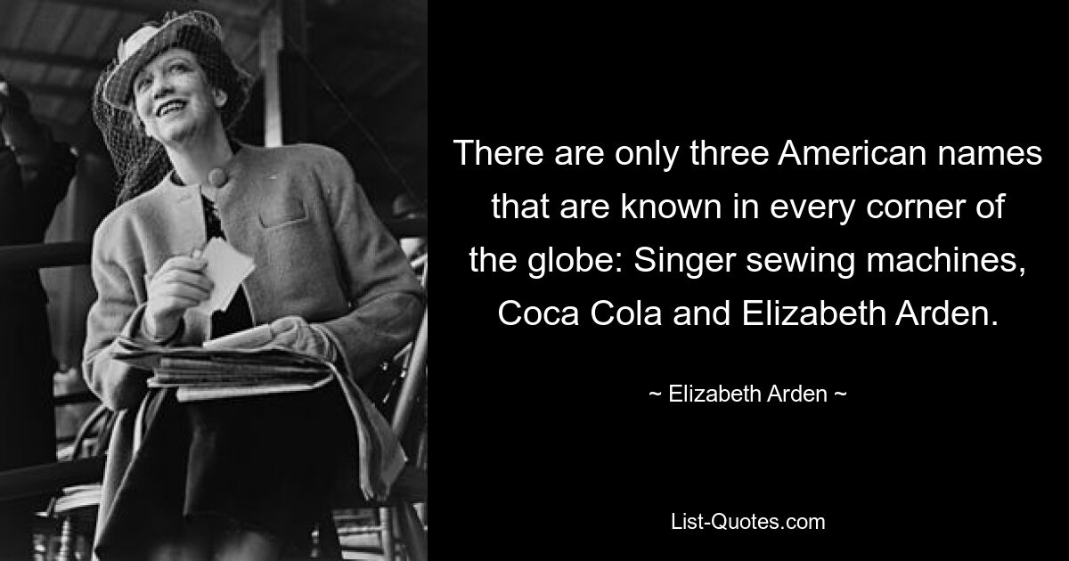 There are only three American names that are known in every corner of the globe: Singer sewing machines, Coca Cola and Elizabeth Arden. — © Elizabeth Arden