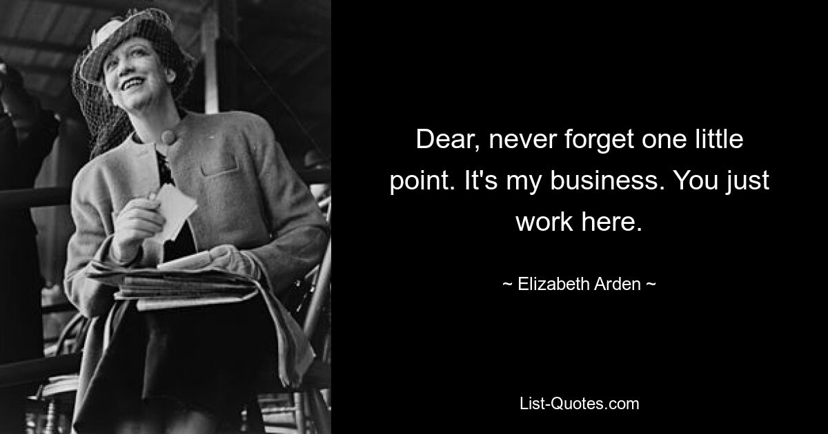 Dear, never forget one little point. It's my business. You just work here. — © Elizabeth Arden