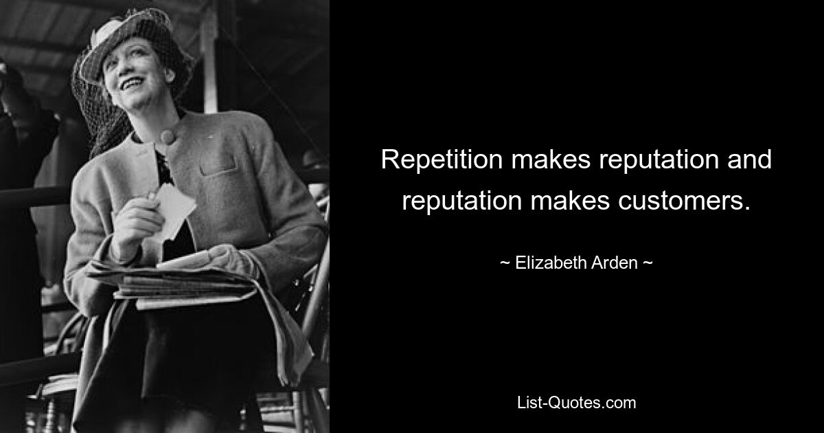 Repetition makes reputation and reputation makes customers. — © Elizabeth Arden