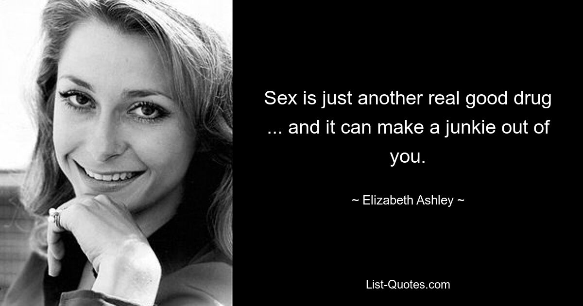 Sex is just another real good drug ... and it can make a junkie out of you. — © Elizabeth Ashley