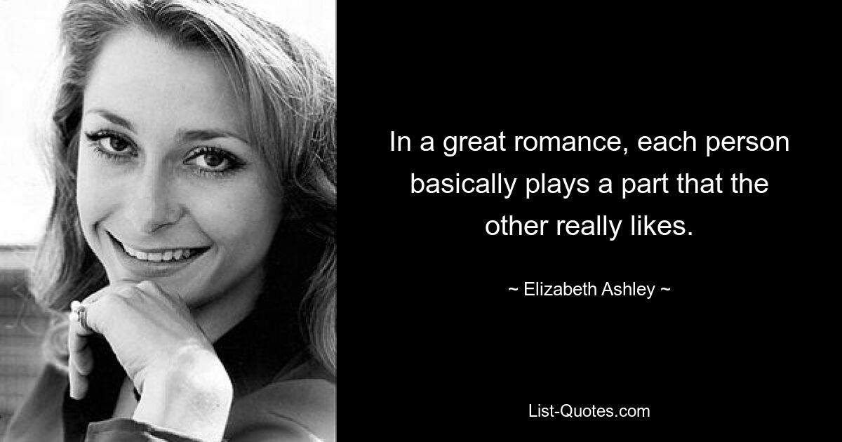 In a great romance, each person basically plays a part that the other really likes. — © Elizabeth Ashley