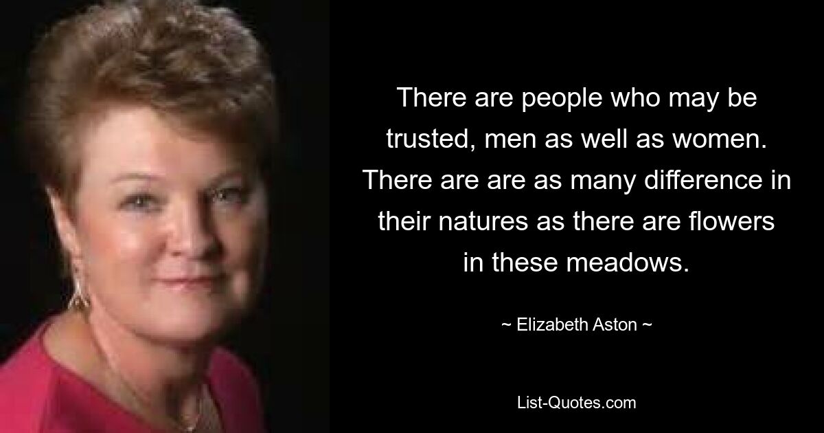 There are people who may be trusted, men as well as women. There are are as many difference in their natures as there are flowers in these meadows. — © Elizabeth Aston