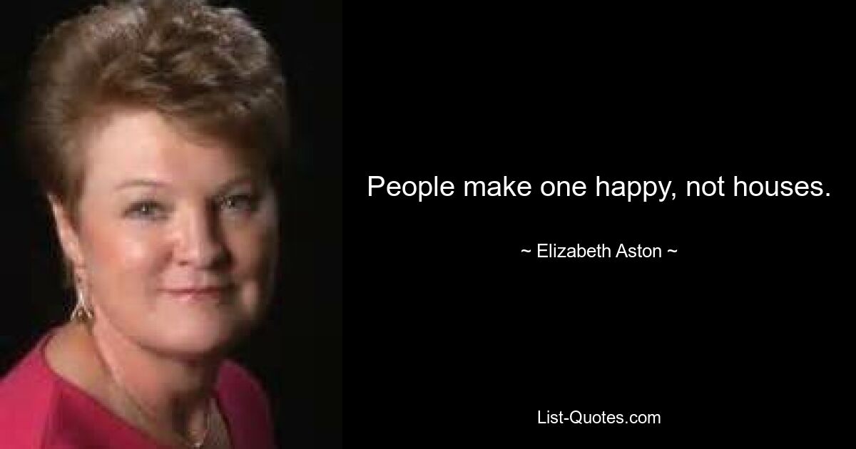 People make one happy, not houses. — © Elizabeth Aston