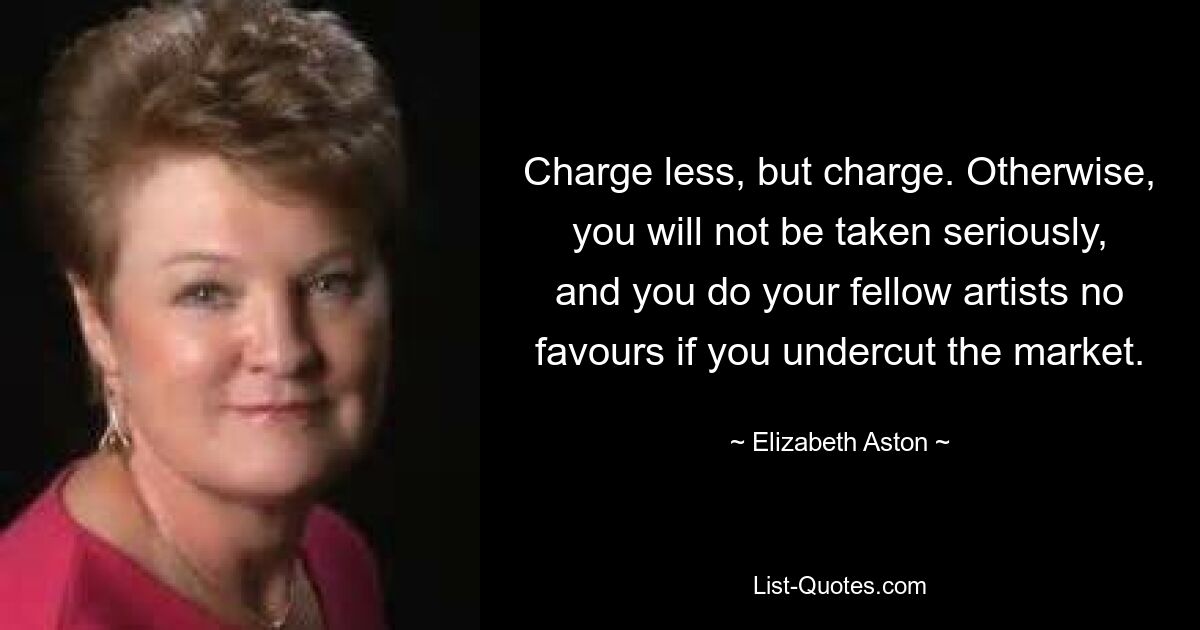 Charge less, but charge. Otherwise, you will not be taken seriously, and you do your fellow artists no favours if you undercut the market. — © Elizabeth Aston