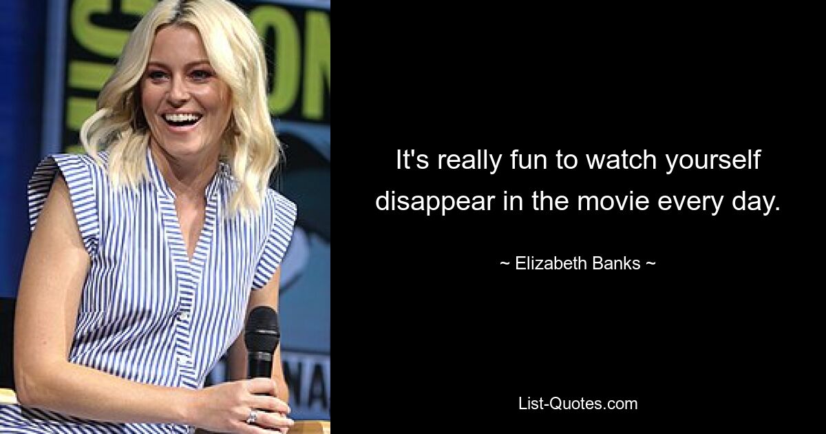 It's really fun to watch yourself disappear in the movie every day. — © Elizabeth Banks