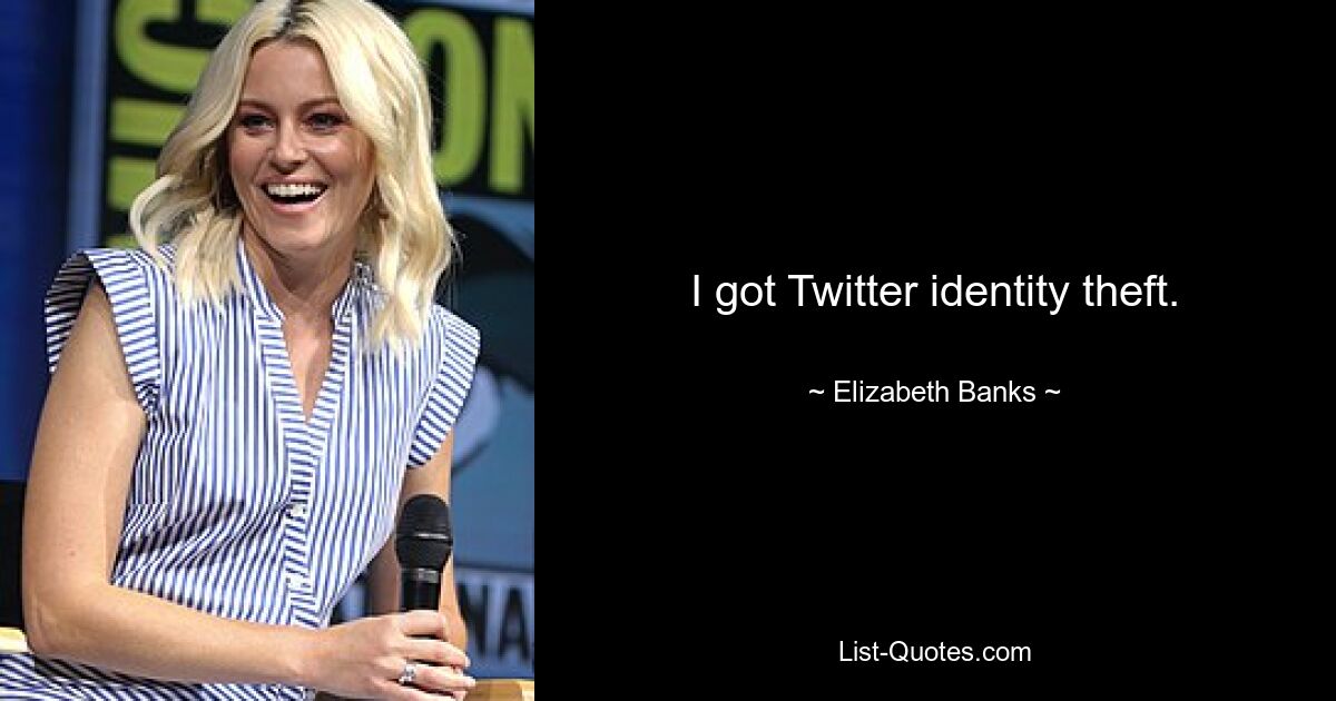 I got Twitter identity theft. — © Elizabeth Banks