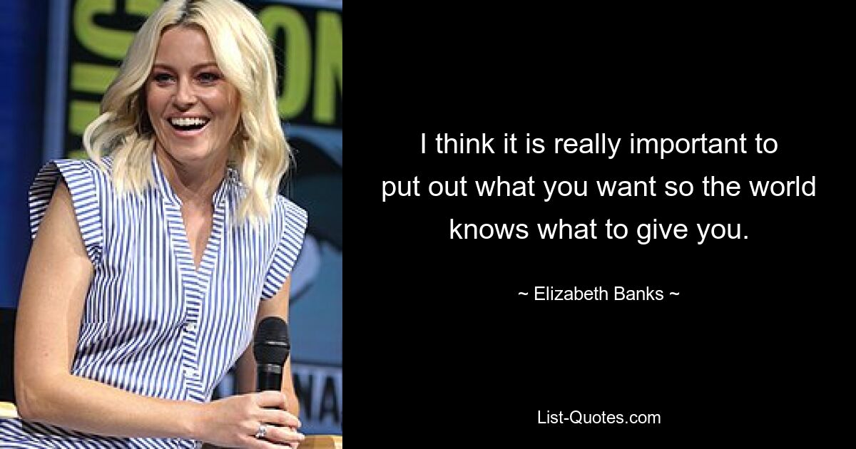 I think it is really important to put out what you want so the world knows what to give you. — © Elizabeth Banks