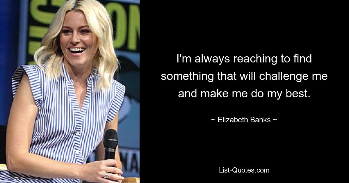 I'm always reaching to find something that will challenge me and make me do my best. — © Elizabeth Banks