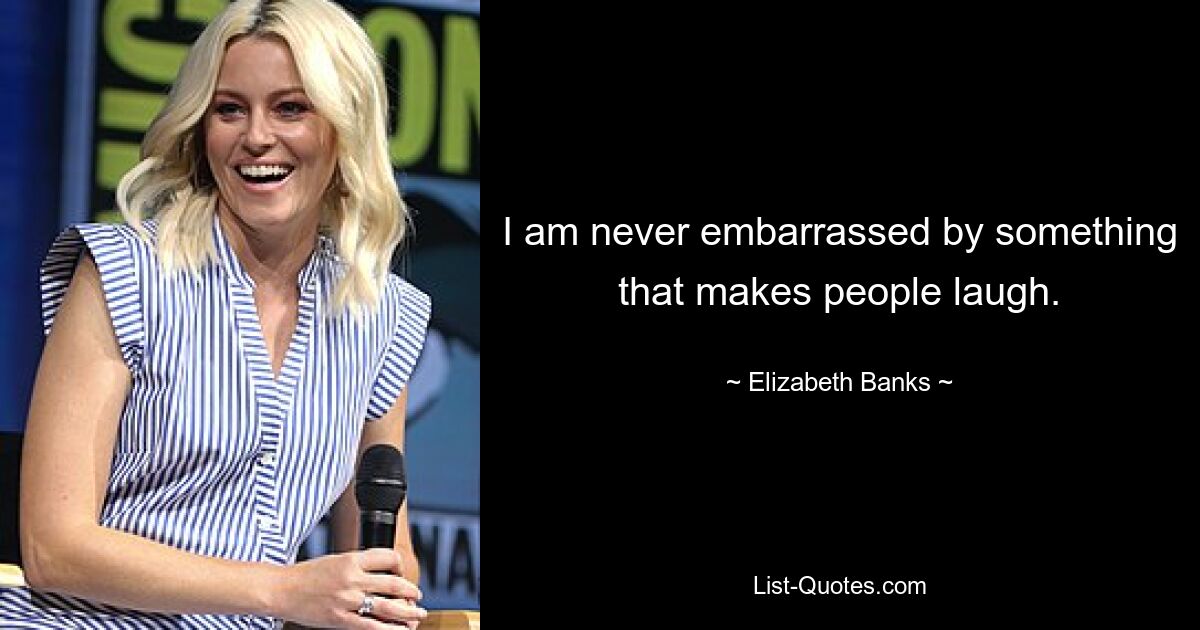 I am never embarrassed by something that makes people laugh. — © Elizabeth Banks