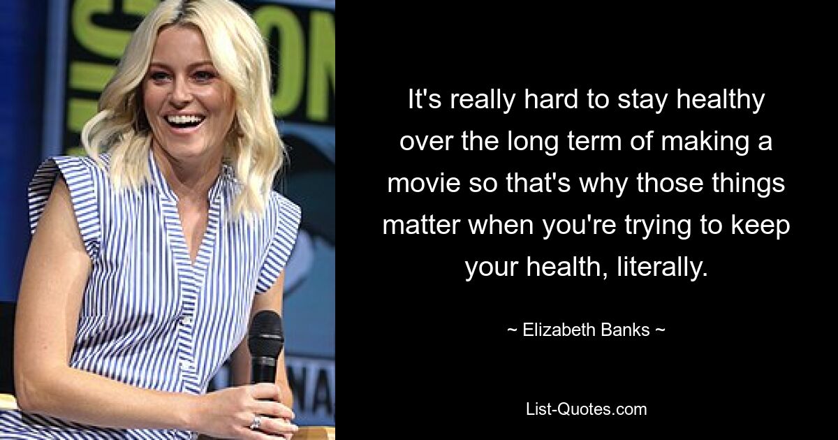 It's really hard to stay healthy over the long term of making a movie so that's why those things matter when you're trying to keep your health, literally. — © Elizabeth Banks