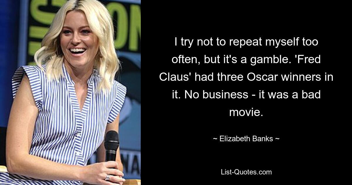 I try not to repeat myself too often, but it's a gamble. 'Fred Claus' had three Oscar winners in it. No business - it was a bad movie. — © Elizabeth Banks