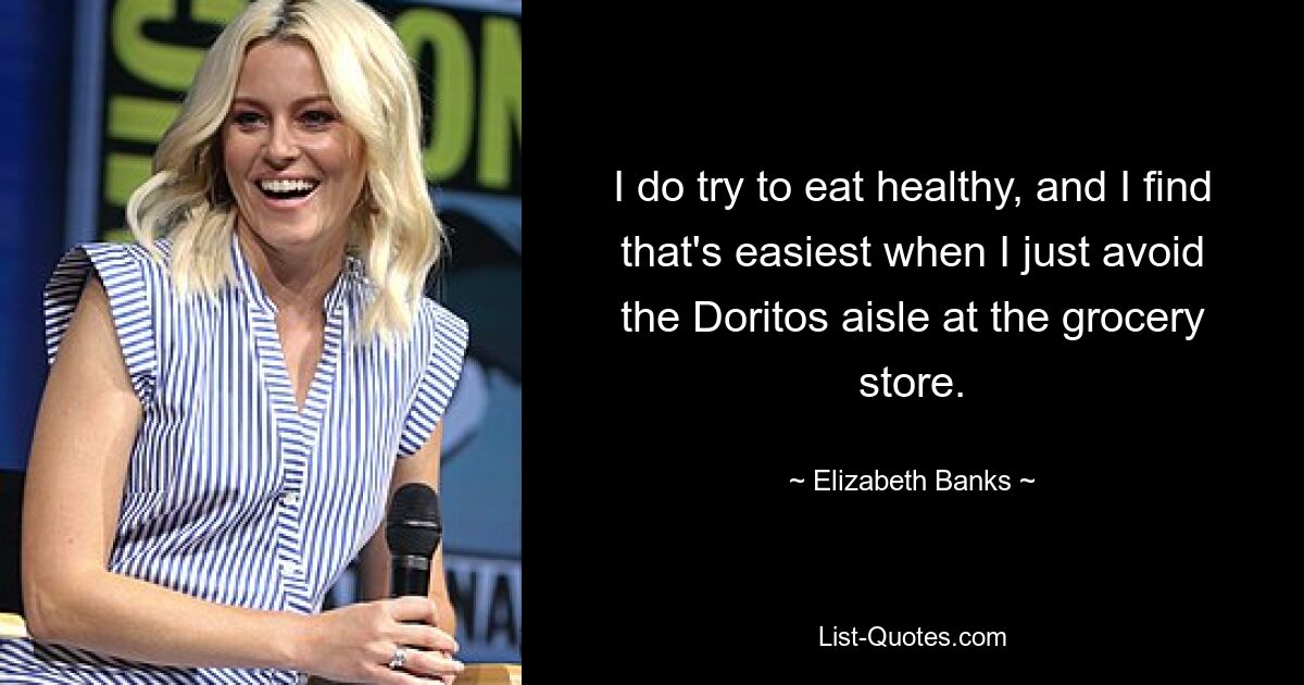 I do try to eat healthy, and I find that's easiest when I just avoid the Doritos aisle at the grocery store. — © Elizabeth Banks