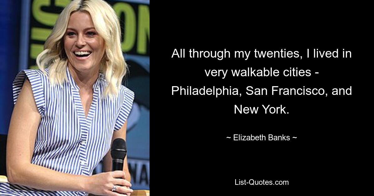 All through my twenties, I lived in very walkable cities - Philadelphia, San Francisco, and New York. — © Elizabeth Banks