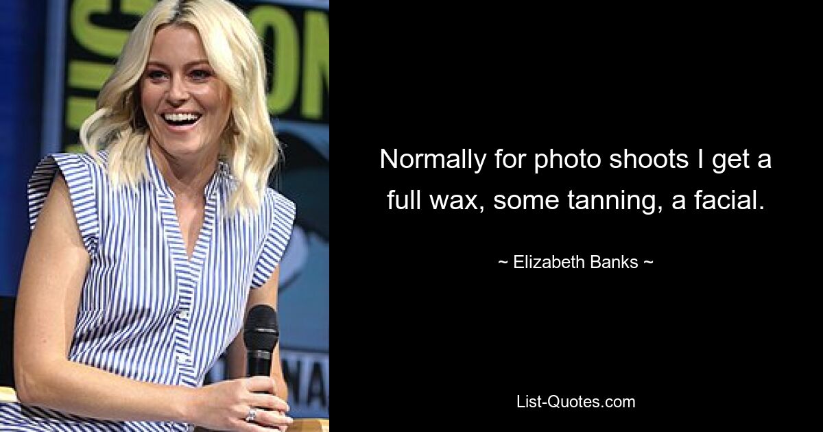 Normally for photo shoots I get a full wax, some tanning, a facial. — © Elizabeth Banks