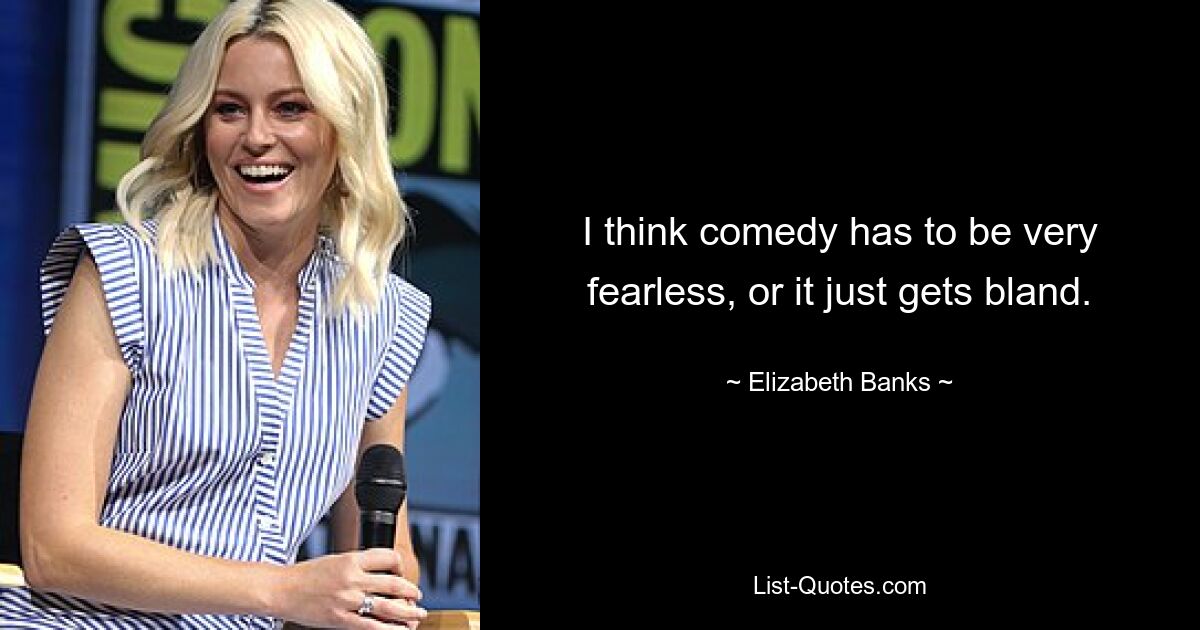 I think comedy has to be very fearless, or it just gets bland. — © Elizabeth Banks