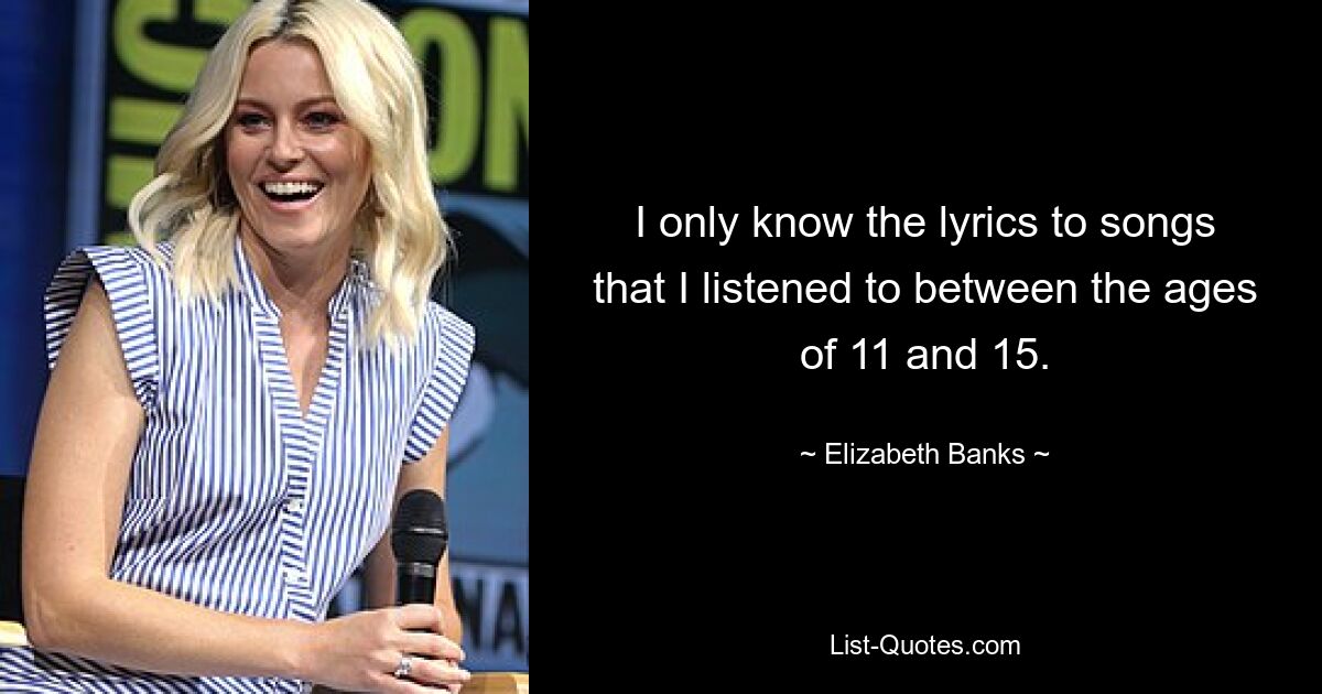 I only know the lyrics to songs that I listened to between the ages of 11 and 15. — © Elizabeth Banks