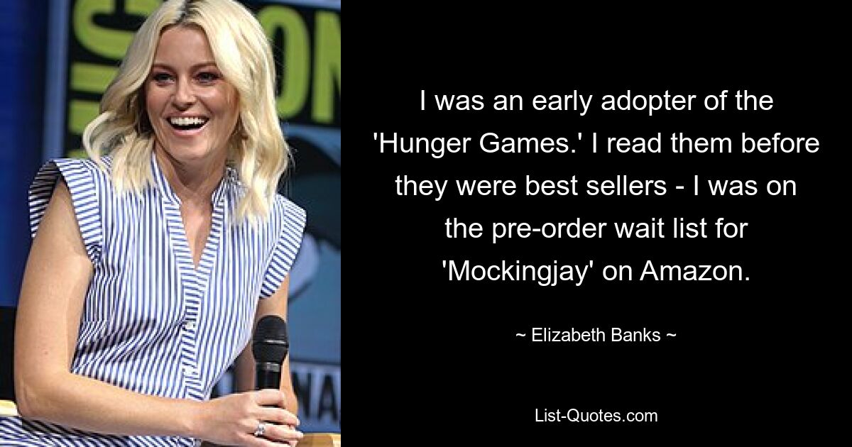 I was an early adopter of the 'Hunger Games.' I read them before they were best sellers - I was on the pre-order wait list for 'Mockingjay' on Amazon. — © Elizabeth Banks