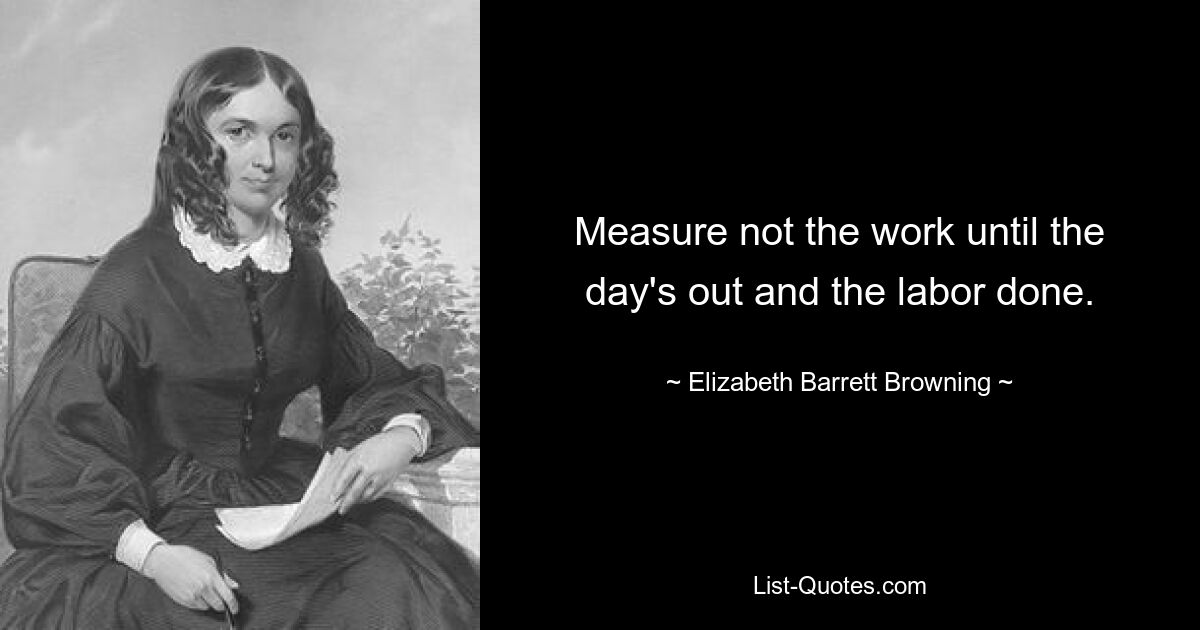 Measure not the work until the day's out and the labor done. — © Elizabeth Barrett Browning