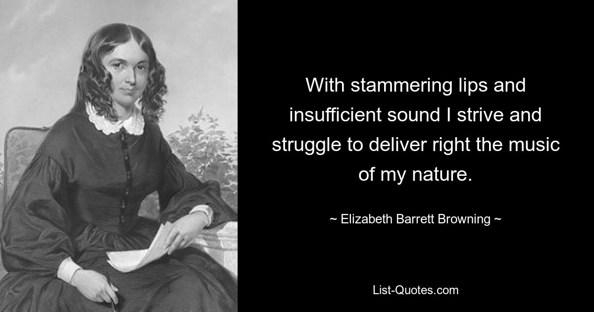 With stammering lips and insufficient sound I strive and struggle to deliver right the music of my nature. — © Elizabeth Barrett Browning