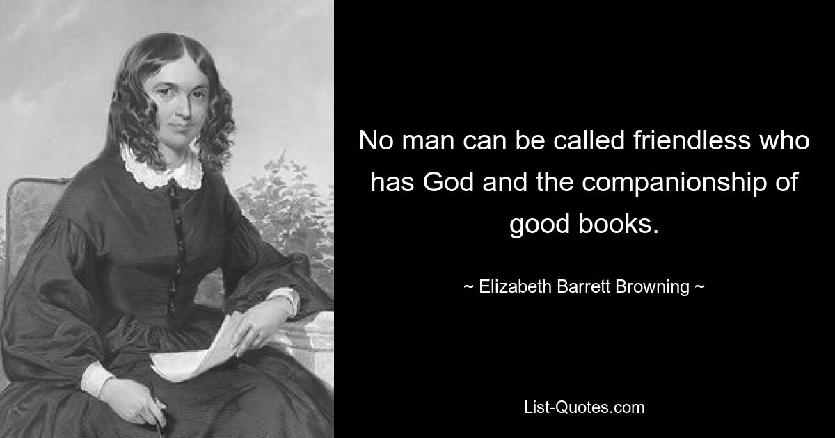 No man can be called friendless who has God and the companionship of good books. — © Elizabeth Barrett Browning