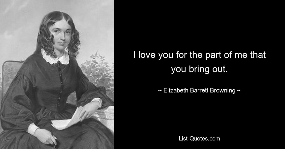 I love you for the part of me that you bring out. — © Elizabeth Barrett Browning