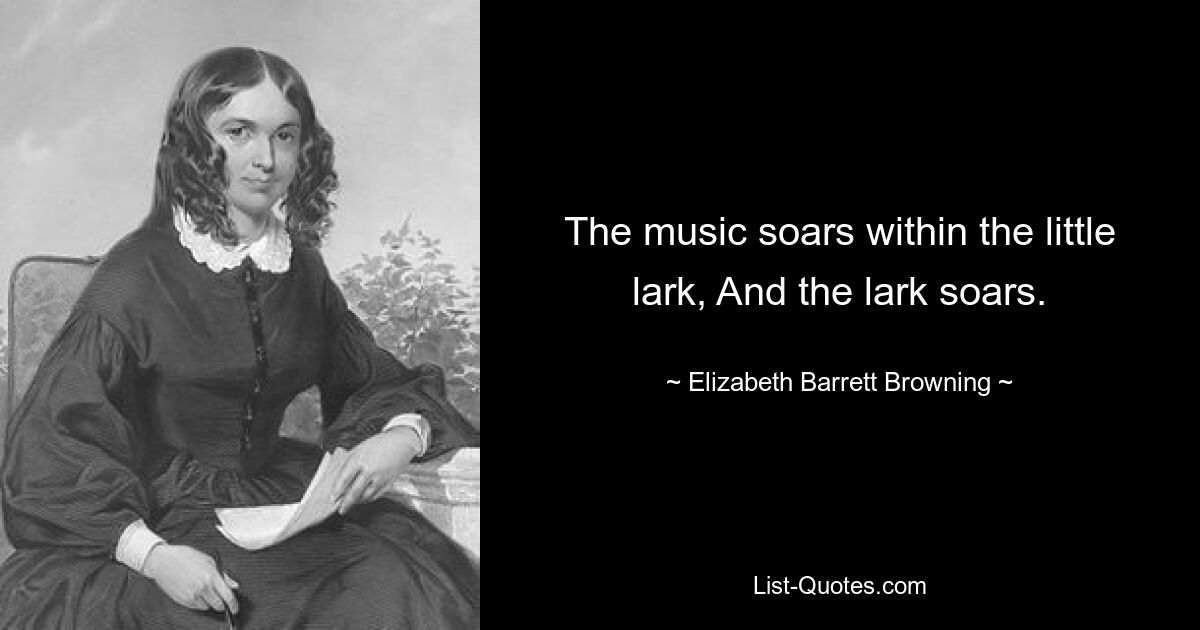 The music soars within the little lark, And the lark soars. — © Elizabeth Barrett Browning