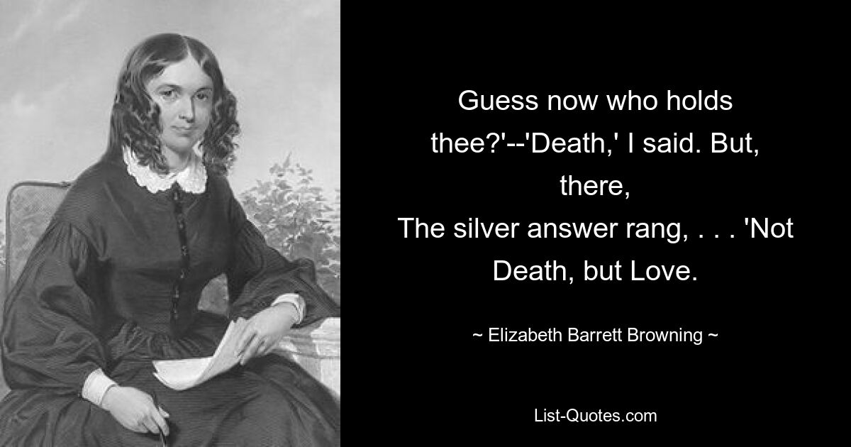 Угадай теперь, кто тебя держит?» — «Смерть», — сказал я. Но вот, Серебряный ответ прозвенел, . . . «Не Смерть, а Любовь. — © Элизабет Барретт Браунинг