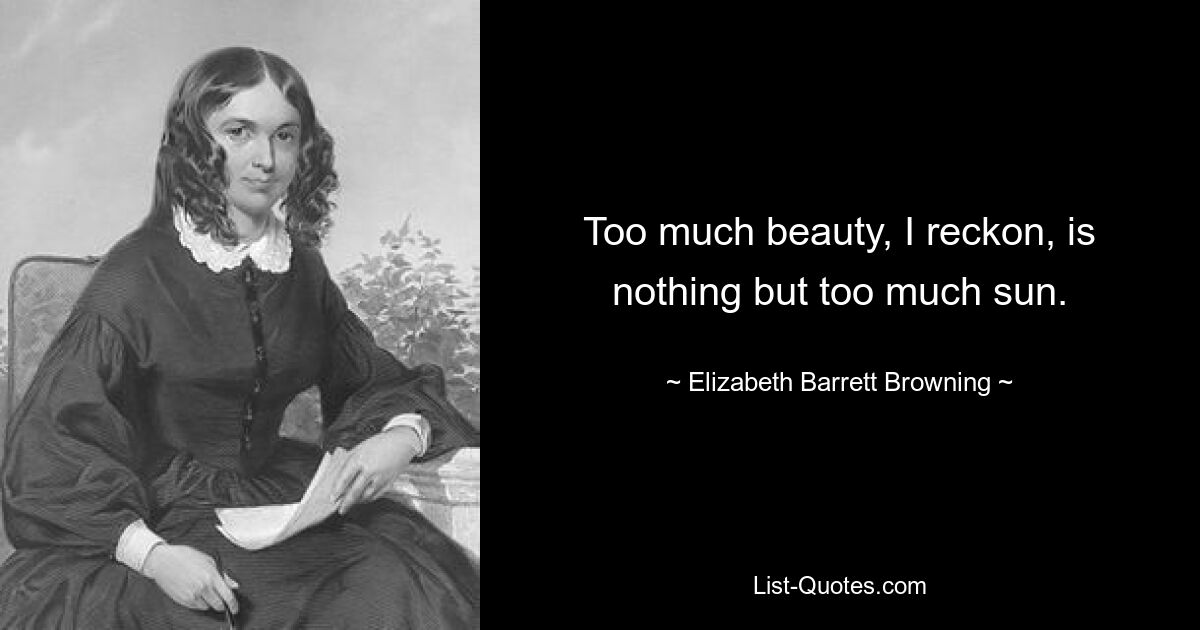 Too much beauty, I reckon, is nothing but too much sun. — © Elizabeth Barrett Browning