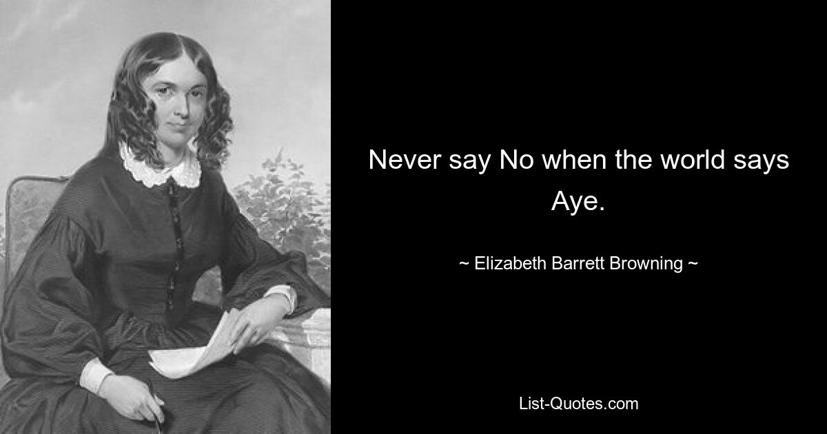 Never say No when the world says Aye. — © Elizabeth Barrett Browning