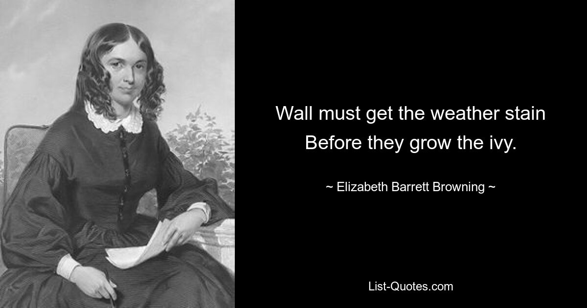 Wall must get the weather stain Before they grow the ivy. — © Elizabeth Barrett Browning