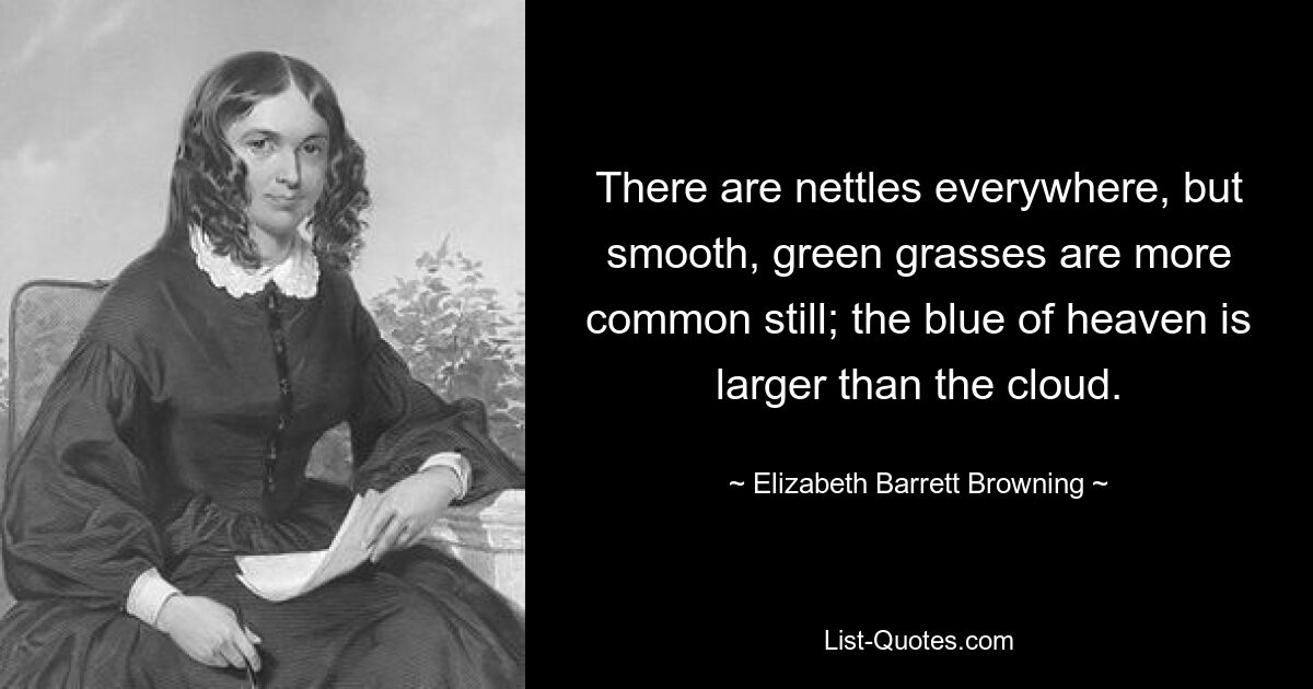 There are nettles everywhere, but smooth, green grasses are more common still; the blue of heaven is larger than the cloud. — © Elizabeth Barrett Browning