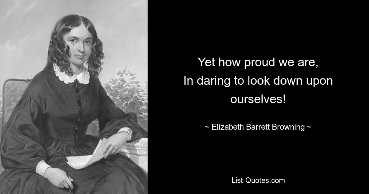 Yet how proud we are,
In daring to look down upon ourselves! — © Elizabeth Barrett Browning