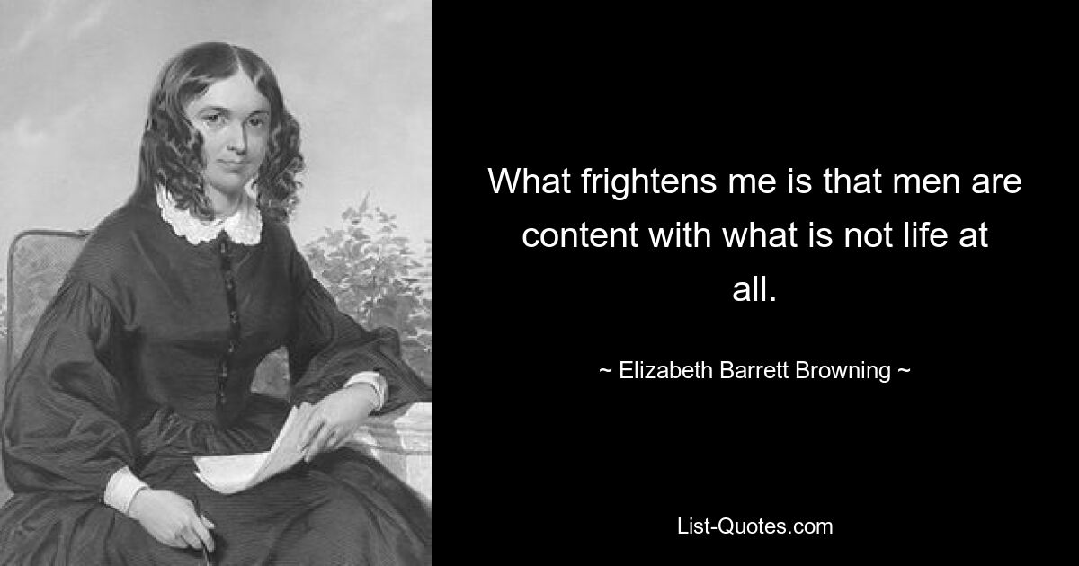 What frightens me is that men are content with what is not life at all. — © Elizabeth Barrett Browning