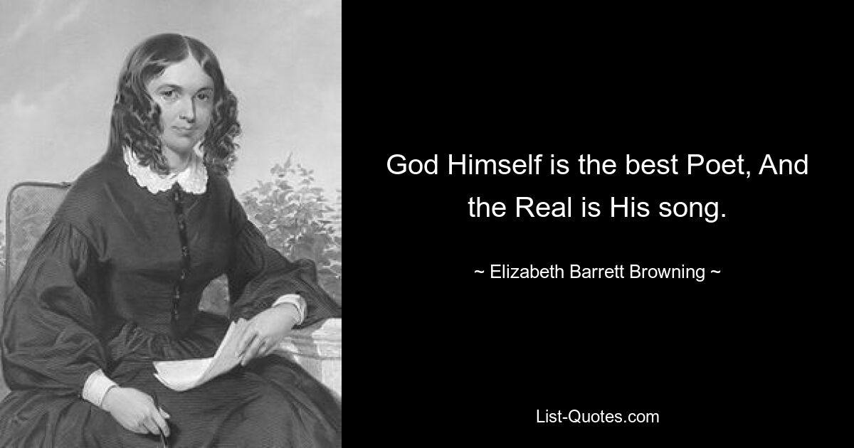 God Himself is the best Poet, And the Real is His song. — © Elizabeth Barrett Browning