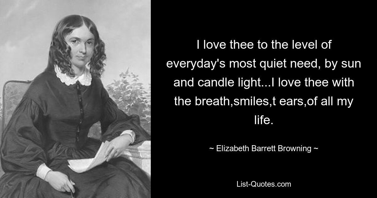 I love thee to the level of everyday's most quiet need, by sun and candle light...I love thee with the breath,smiles,t ears,of all my life. — © Elizabeth Barrett Browning