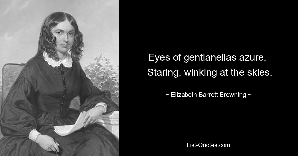 Eyes of gentianellas azure, 
 Staring, winking at the skies. — © Elizabeth Barrett Browning