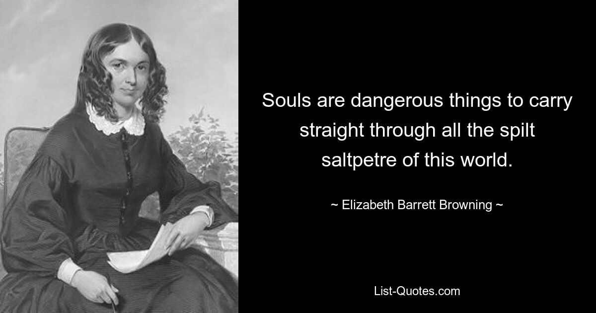 Souls are dangerous things to carry straight through all the spilt saltpetre of this world. — © Elizabeth Barrett Browning