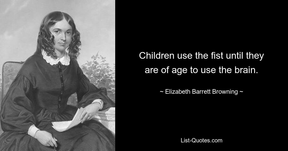 Children use the fist until they are of age to use the brain. — © Elizabeth Barrett Browning