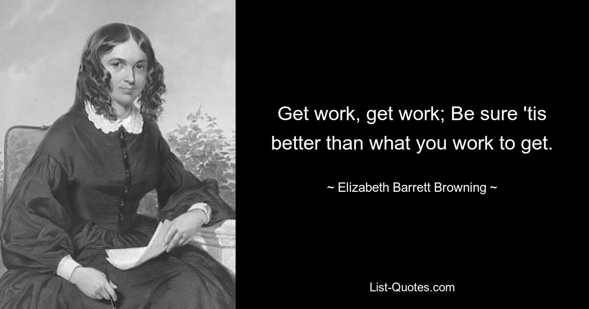 Get work, get work; Be sure 'tis better than what you work to get. — © Elizabeth Barrett Browning