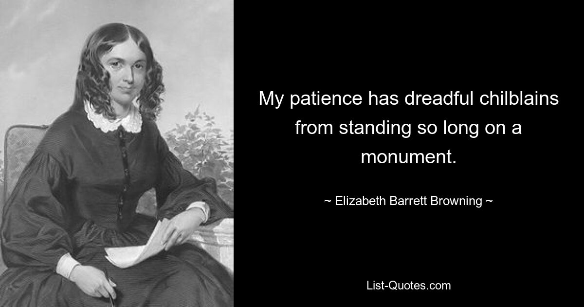 My patience has dreadful chilblains from standing so long on a monument. — © Elizabeth Barrett Browning