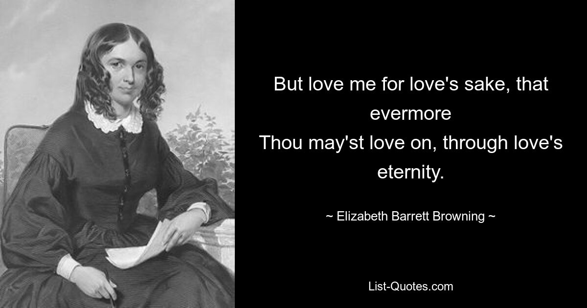 But love me for love's sake, that evermore
Thou may'st love on, through love's eternity. — © Elizabeth Barrett Browning