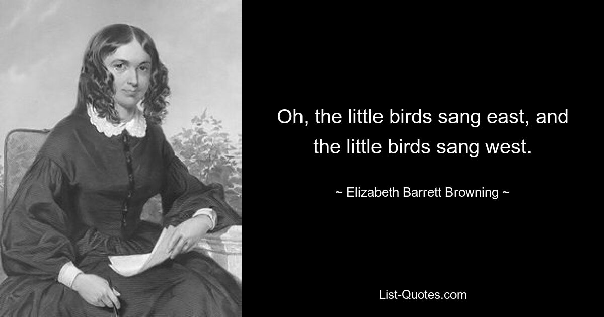 Oh, the little birds sang east, and the little birds sang west. — © Elizabeth Barrett Browning