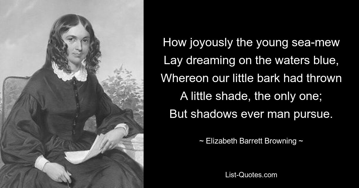 How joyously the young sea-mew
Lay dreaming on the waters blue,
Whereon our little bark had thrown
A little shade, the only one;
But shadows ever man pursue. — © Elizabeth Barrett Browning