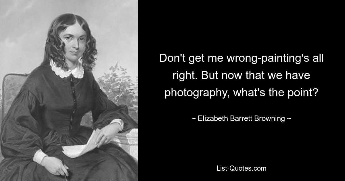 Don't get me wrong-painting's all right. But now that we have photography, what's the point? — © Elizabeth Barrett Browning