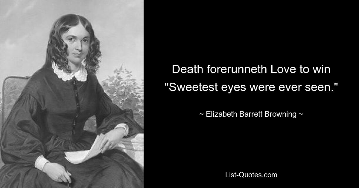 Death forerunneth Love to win "Sweetest eyes were ever seen." — © Elizabeth Barrett Browning