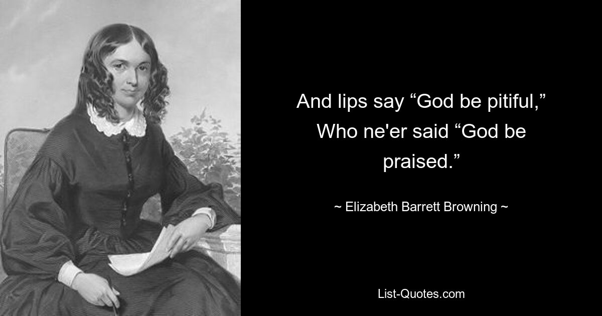 And lips say “God be pitiful,” Who ne'er said “God be praised.” — © Elizabeth Barrett Browning