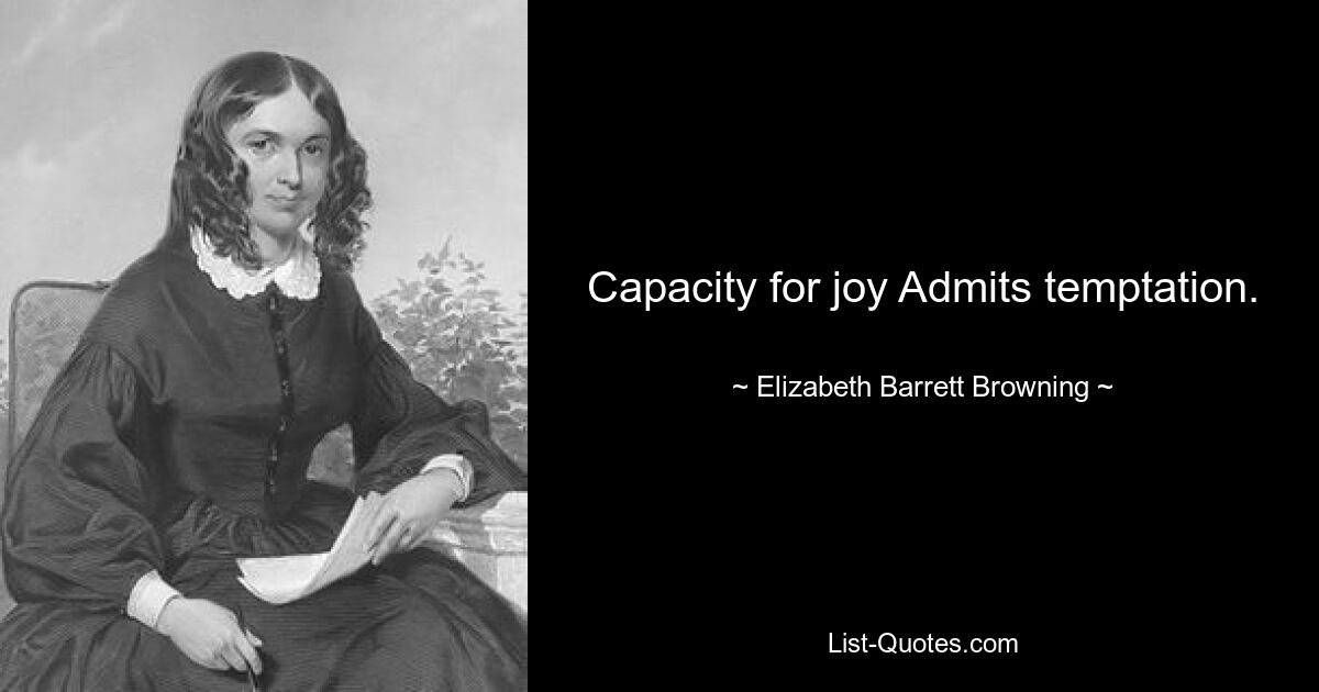 Capacity for joy Admits temptation. — © Elizabeth Barrett Browning