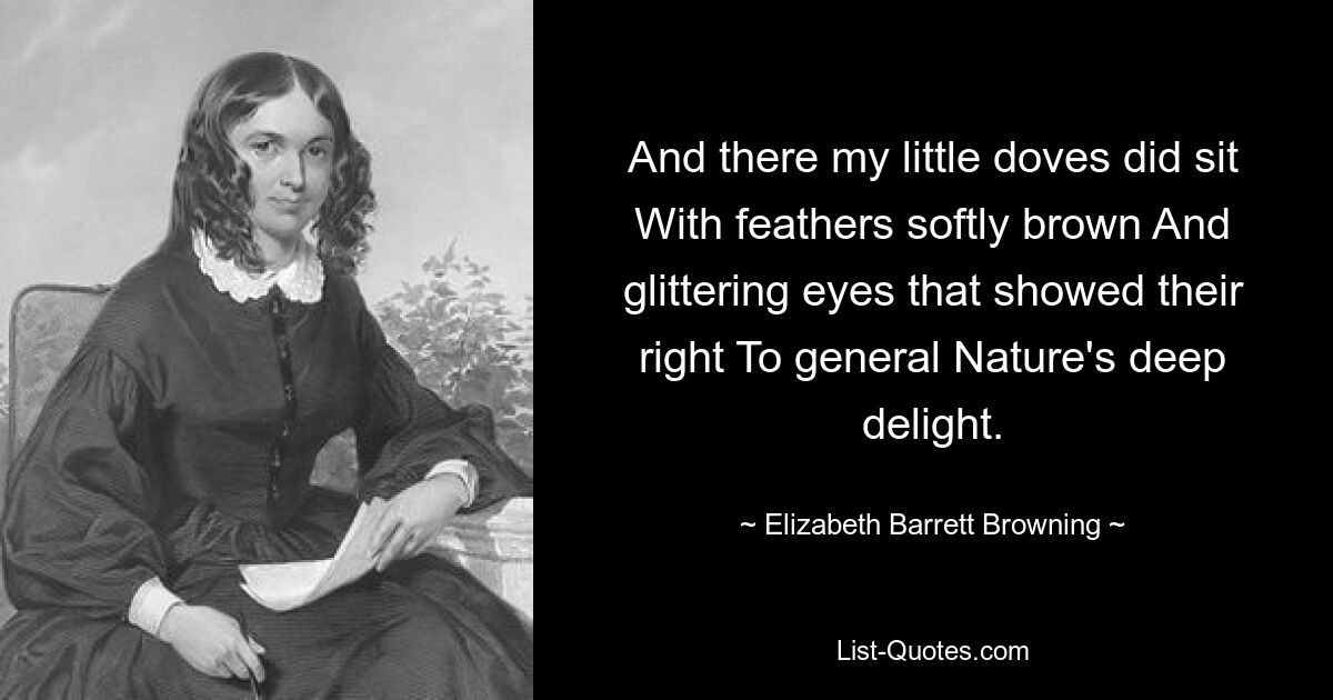 And there my little doves did sit With feathers softly brown And glittering eyes that showed their right To general Nature's deep delight. — © Elizabeth Barrett Browning