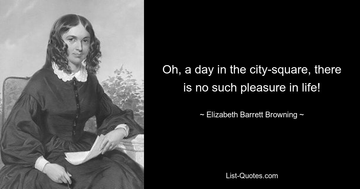 Oh, a day in the city-square, there is no such pleasure in life! — © Elizabeth Barrett Browning